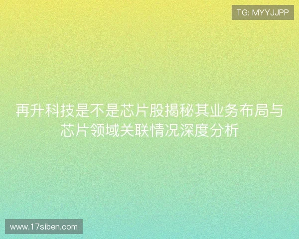 再升科技是不是芯片股揭秘其业务布局与芯片领域关联情况深度分析
