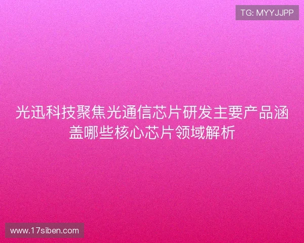 光迅科技聚焦光通信芯片研发主要产品涵盖哪些核心芯片领域解析