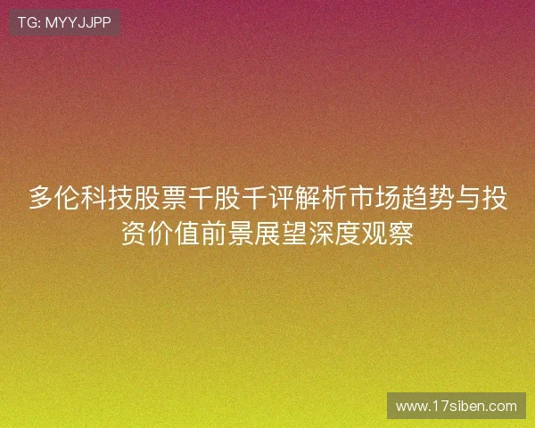 多伦科技股票千股千评解析市场趋势与投资价值前景展望深度观察 多伦科技股票千股千评解析市场趋势与投资价值前景展望深度观察